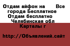 Отдам айфон на 32 - Все города Бесплатное » Отдам бесплатно   . Челябинская обл.,Карталы г.